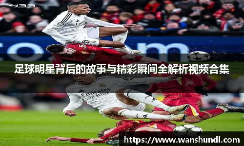 足球明星背后的故事与精彩瞬间全解析视频合集