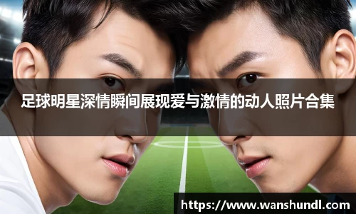 足球明星深情瞬间展现爱与激情的动人照片合集