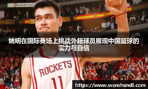 姚明在国际赛场上挑战外籍球员展现中国篮球的实力与自信