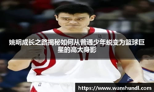姚明成长之路揭秘如何从普通少年蜕变为篮球巨星的高大身影
