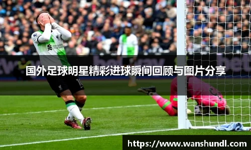 国外足球明星精彩进球瞬间回顾与图片分享