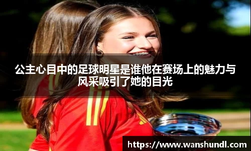 公主心目中的足球明星是谁他在赛场上的魅力与风采吸引了她的目光