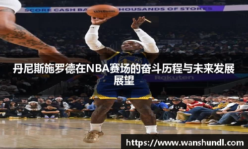 丹尼斯施罗德在NBA赛场的奋斗历程与未来发展展望