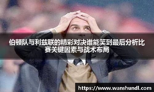 伯顿队与利兹联的精彩对决谁能笑到最后分析比赛关键因素与战术布局