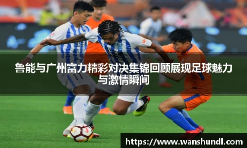 鲁能与广州富力精彩对决集锦回顾展现足球魅力与激情瞬间