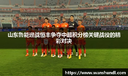 山东鲁能迎战恒丰争夺中超积分榜关键战役的精彩对决